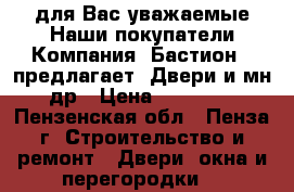  для Вас уважаемые Наши покупатели Компания «Бастион » предлагает -Двери и мн.др › Цена ­ 10 000 - Пензенская обл., Пенза г. Строительство и ремонт » Двери, окна и перегородки   